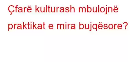 Çfarë kulturash mbulojnë praktikat e mira bujqësore?