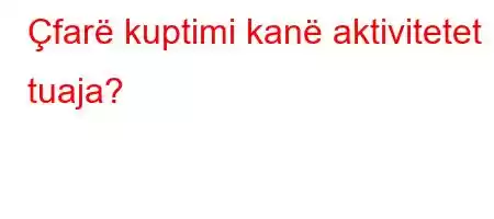 Çfarë kuptimi kanë aktivitetet tuaja?