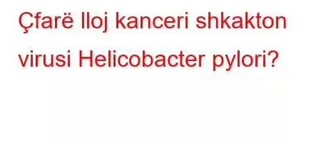 Çfarë lloj kanceri shkakton virusi Helicobacter pylori