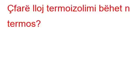 Çfarë lloj termoizolimi bëhet në termos?