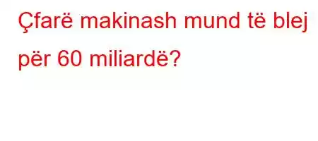 Çfarë makinash mund të blej për 60 miliardë?