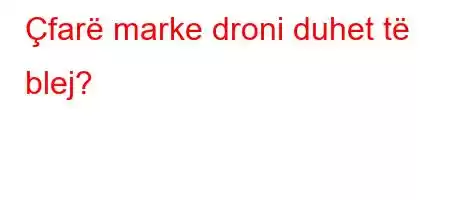 Çfarë marke droni duhet të blej?