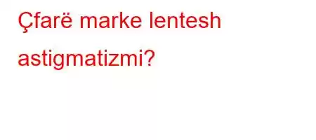 Çfarë marke lentesh astigmatizmi?