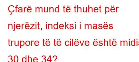 Çfarë mund të thuhet për njerëzit, indeksi i masës trupore të të cilëve është midis 30 dhe 34