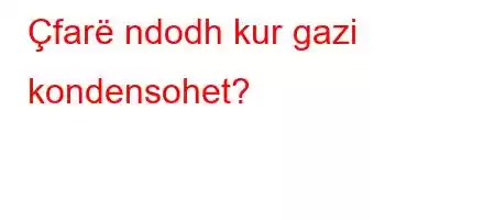 Çfarë ndodh kur gazi kondensohet?