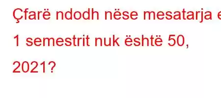 Çfarë ndodh nëse mesatarja e 1 semestrit nuk është 50, 2021?