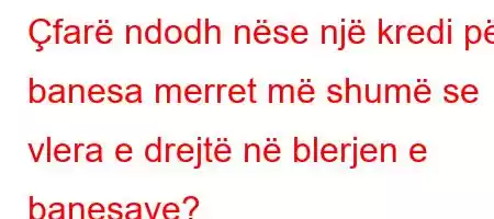 Çfarë ndodh nëse një kredi për banesa merret më shumë se vlera e drejtë në blerjen e banesave?