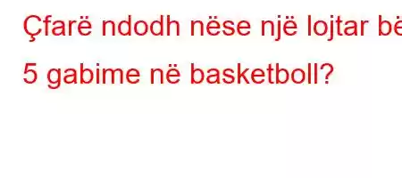 Çfarë ndodh nëse një lojtar bën 5 gabime në basketboll?