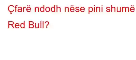 Çfarë ndodh nëse pini shumë Red Bull?