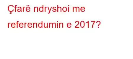 Çfarë ndryshoi me referendumin e 2017?