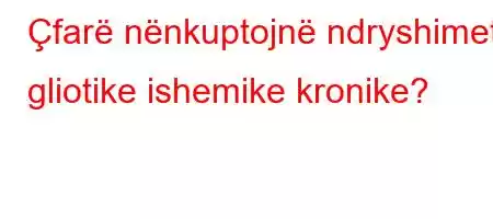 Çfarë nënkuptojnë ndryshimet gliotike ishemike kronike?