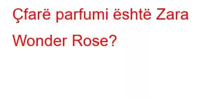 Çfarë parfumi është Zara Wonder Rose?