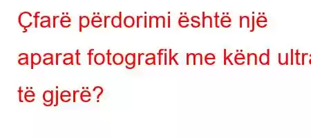 Çfarë përdorimi është një aparat fotografik me kënd ultra të gjerë?