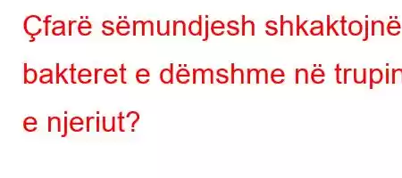 Çfarë sëmundjesh shkaktojnë bakteret e dëmshme në trupin e njeriut?