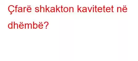 Çfarë shkakton kavitetet në dhëmbë?