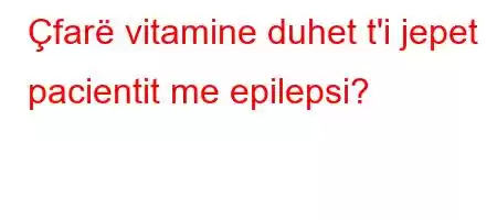 Çfarë vitamine duhet t'i jepet pacientit me epilepsi?