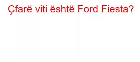 Çfarë viti është Ford Fiesta