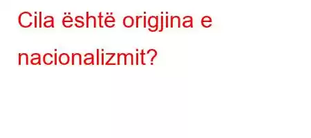 Cila është origjina e nacionalizmit?