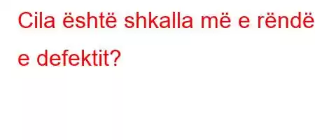 Cila është shkalla më e rëndë e defektit?