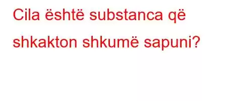 Cila është substanca që shkakton shkumë sapuni