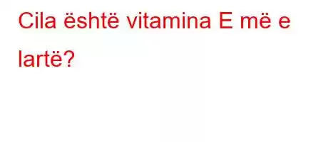 Cila është vitamina E më e lartë?