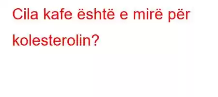 Cila kafe është e mirë për kolesterolin?