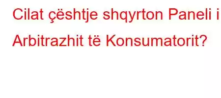 Cilat çështje shqyrton Paneli i Arbitrazhit të Konsumatorit