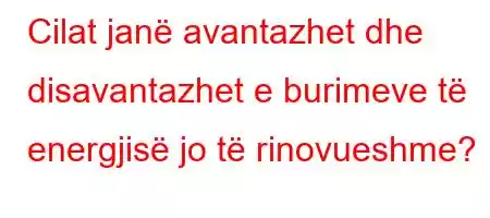 Cilat janë avantazhet dhe disavantazhet e burimeve të energjisë jo të rinovueshme?