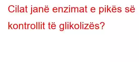 Cilat janë enzimat e pikës së kontrollit të glikolizës