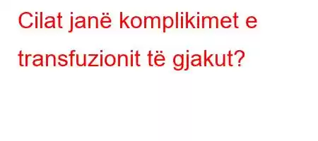 Cilat janë komplikimet e transfuzionit të gjakut