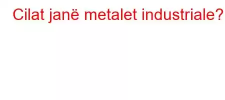 Cilat janë metalet industriale?