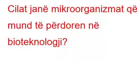 Cilat janë mikroorganizmat që mund të përdoren në bioteknologji