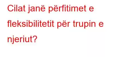 Cilat janë përfitimet e fleksibilitetit për trupin e njeriut?