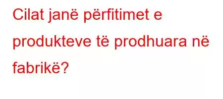 Cilat janë përfitimet e produkteve të prodhuara në fabrikë?