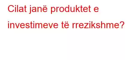 Cilat janë produktet e investimeve të rrezikshme