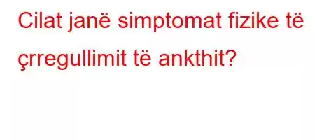 Cilat janë simptomat fizike të çrregullimit të ankthit?