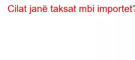 Cilat janë taksat mbi importet?