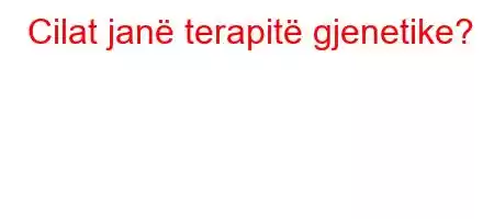 Cilat janë terapitë gjenetike?