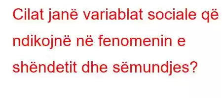 Cilat janë variablat sociale që ndikojnë në fenomenin e shëndetit dhe sëmundjes?