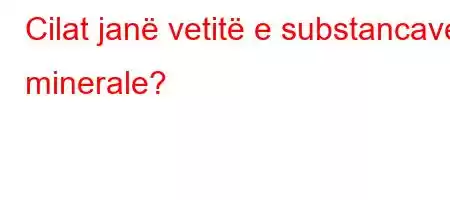 Cilat janë vetitë e substancave minerale?