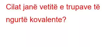 Cilat janë vetitë e trupave të ngurtë kovalente?