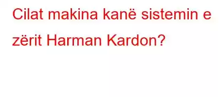 Cilat makina kanë sistemin e zërit Harman Kardon