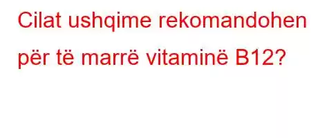 Cilat ushqime rekomandohen për të marrë vitaminë B12