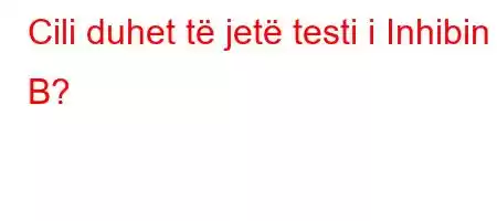 Cili duhet të jetë testi i Inhibin B