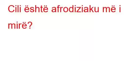 Cili është afrodiziaku më i mirë?