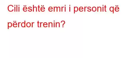 Cili është emri i personit që përdor trenin