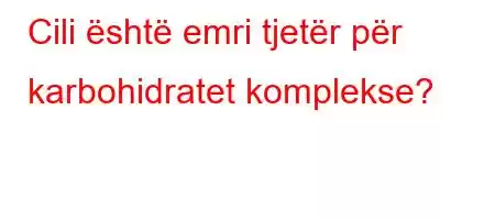 Cili është emri tjetër për karbohidratet komplekse?