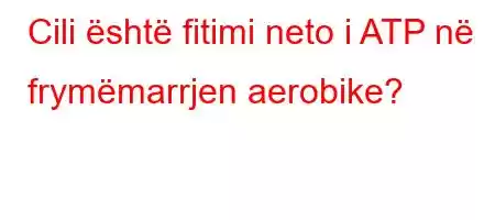 Cili është fitimi neto i ATP në frymëmarrjen aerobike?