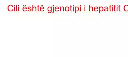 Cili është gjenotipi i hepatitit C?