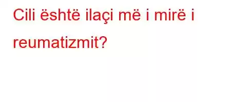 Cili është ilaçi më i mirë i reumatizmit?